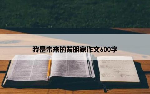 我是未来的发明家作文600字