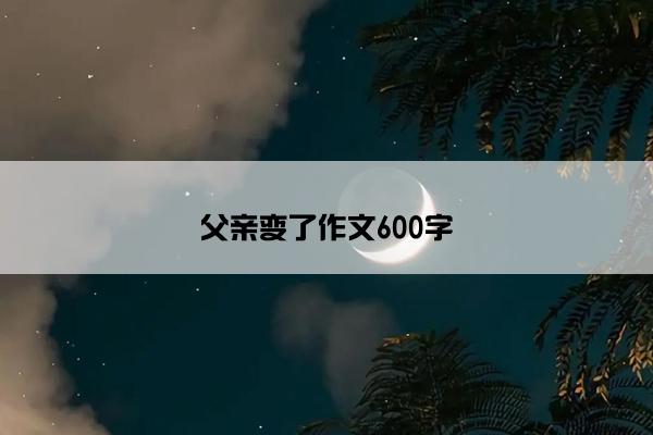 父亲变了作文600字