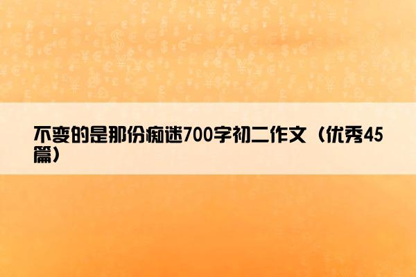 不变的是那份痴迷700字初二作文（优秀45篇）