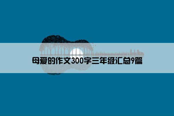 母爱的作文300字三年级汇总9篇