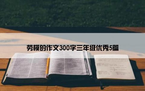 劳模的作文300字三年级优秀5篇