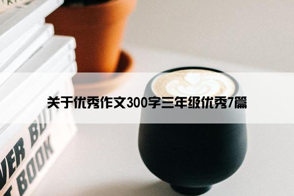 关于优秀作文300字三年级优秀7篇