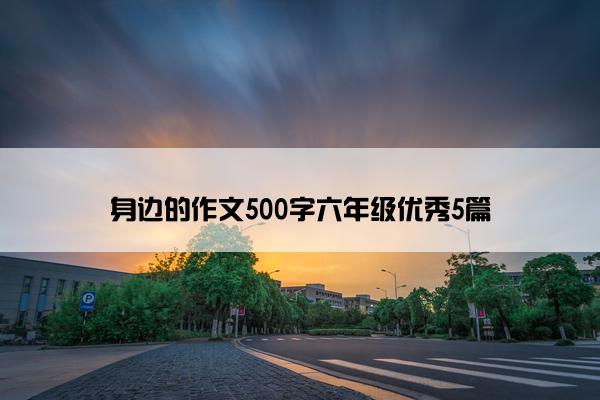 身边的作文500字六年级优秀5篇