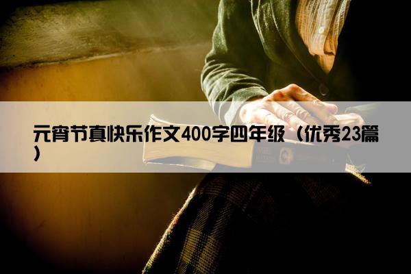 元宵节真快乐作文400字四年级（优秀23篇）