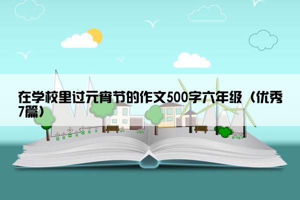 在学校里过元宵节的作文500字六年级（优秀7篇）