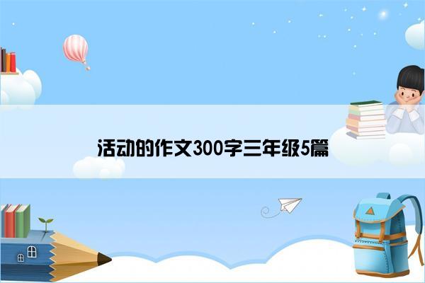 活动的作文300字三年级5篇