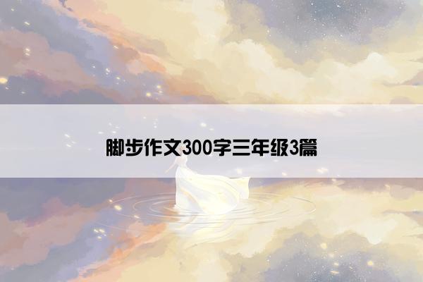 脚步作文300字三年级3篇