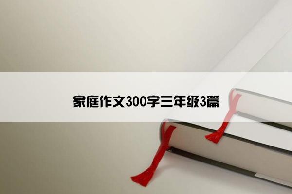 家庭作文300字三年级3篇