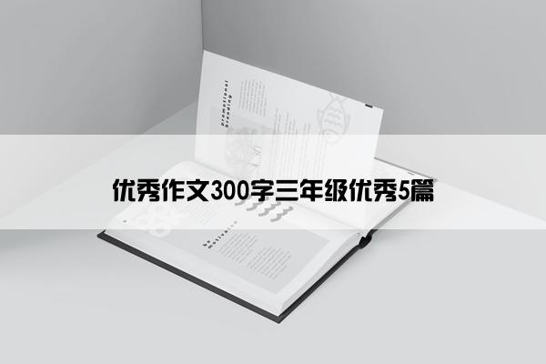 优秀作文300字三年级优秀5篇