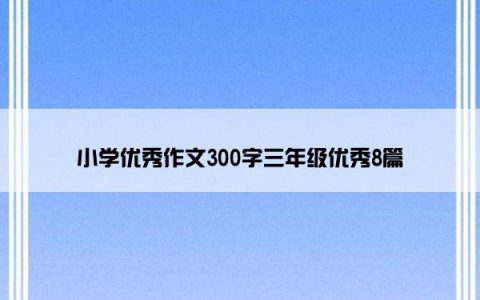 小学优秀作文300字三年级优秀8篇