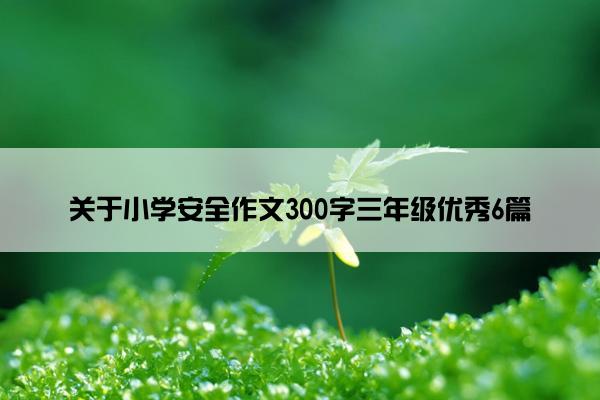 关于小学安全作文300字三年级优秀6篇