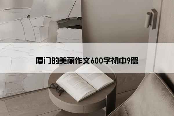 厦门的美丽作文600字初中9篇