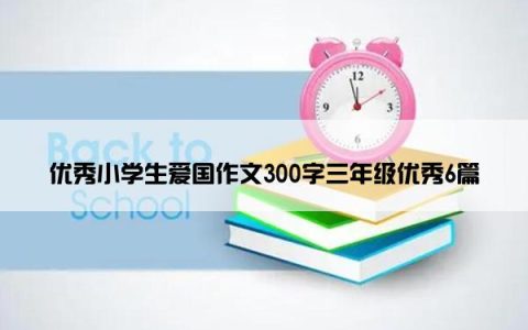 优秀小学生爱国作文300字三年级优秀6篇