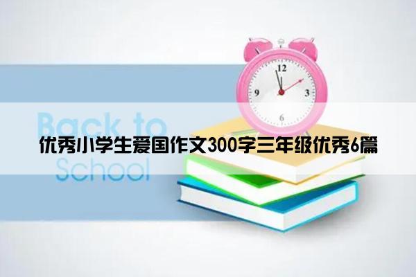 优秀小学生爱国作文300字三年级优秀6篇