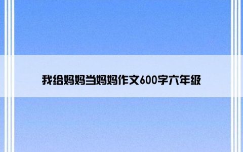 我给妈妈当妈妈作文600字六年级