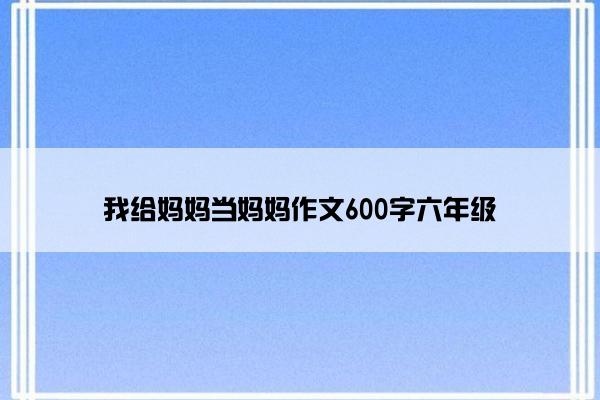 我给妈妈当妈妈作文600字六年级