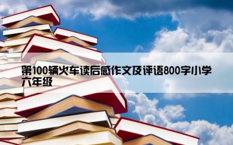 第100辆火车读后感作文及评语800字小学六年级