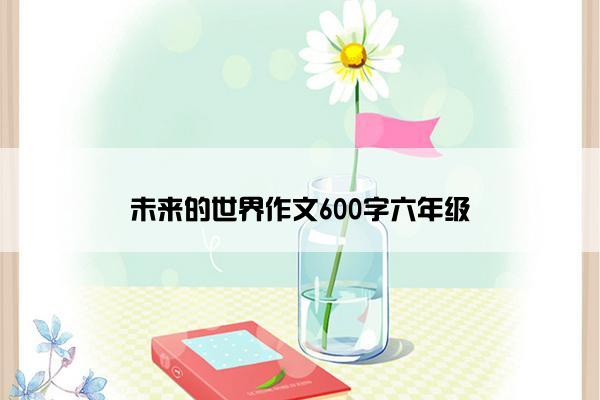 未来的世界作文600字六年级