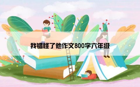 我错怪了他作文800字六年级