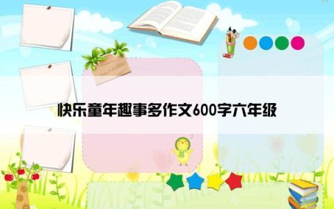 快乐童年趣事多作文600字六年级