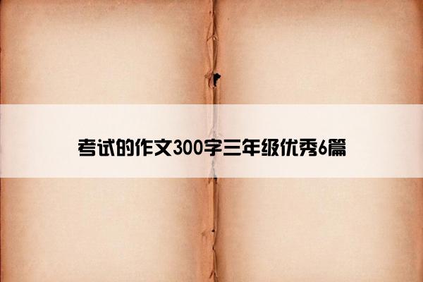 考试的作文300字三年级优秀6篇