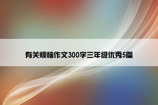 有关烦恼作文300字三年级优秀5篇