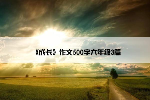 《成长》作文500字六年级3篇