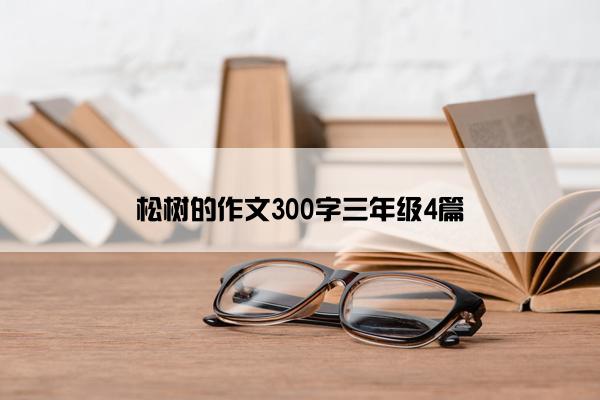 松树的作文300字三年级4篇