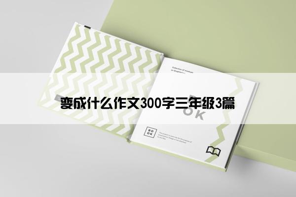 变成什么作文300字三年级3篇