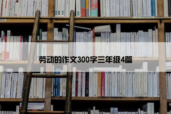 劳动的作文300字三年级4篇