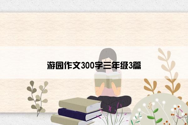 游园作文300字三年级3篇