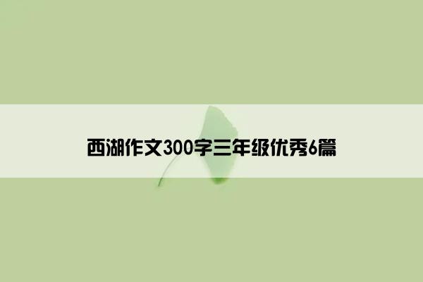 西湖作文300字三年级优秀6篇