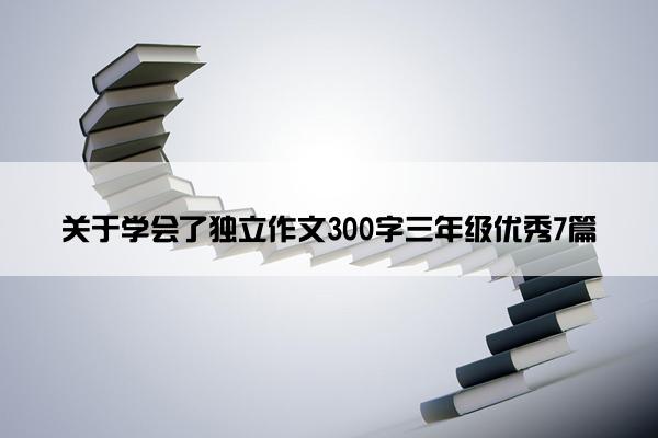 关于学会了独立作文300字三年级优秀7篇