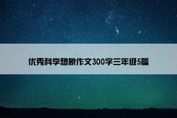 优秀科学想象作文300字三年级5篇