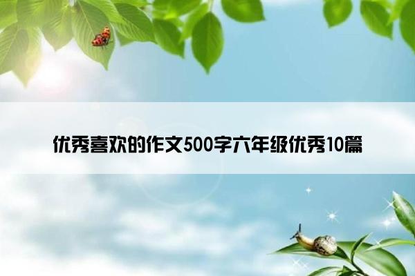 优秀喜欢的作文500字六年级优秀10篇