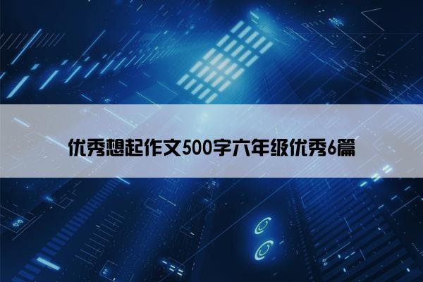 优秀想起作文500字六年级优秀6篇