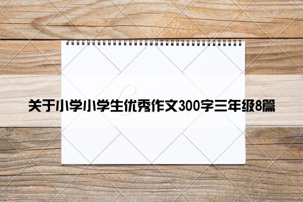 关于小学小学生优秀作文300字三年级8篇