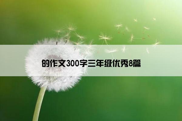 的作文300字三年级优秀8篇