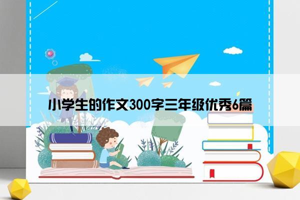 小学生的作文300字三年级优秀6篇