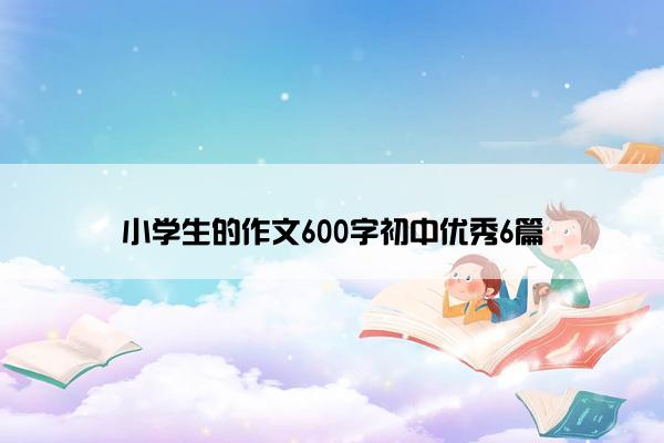 小学生的作文600字初中优秀6篇