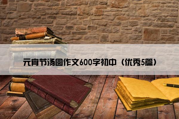 元宵节汤圆作文600字初中（优秀5篇）