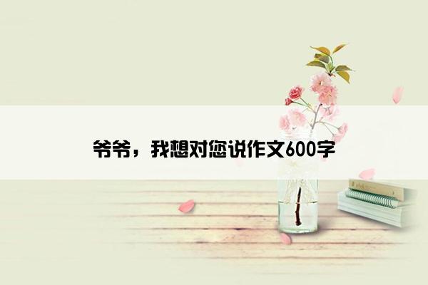 爷爷，我想对您说作文600字