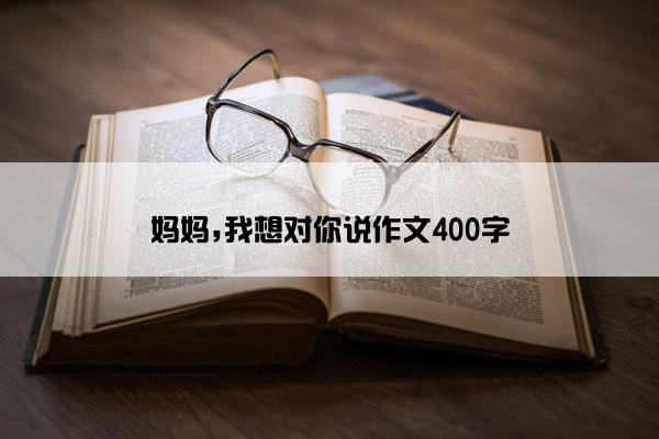 妈妈,我想对你说作文400字