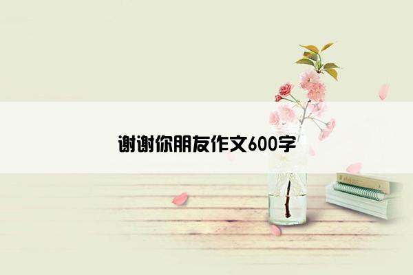 谢谢你朋友作文600字