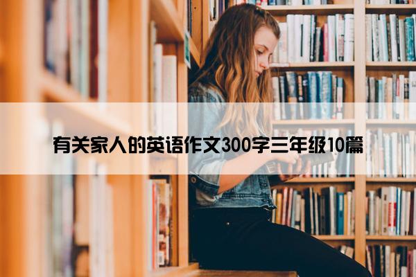 有关家人的英语作文300字三年级10篇