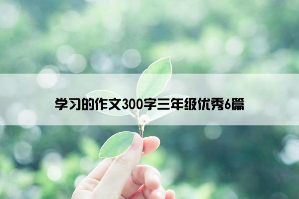 学习的作文300字三年级优秀6篇