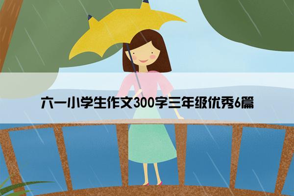 六一小学生作文300字三年级优秀6篇