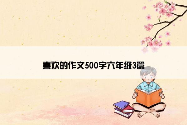 喜欢的作文500字六年级3篇