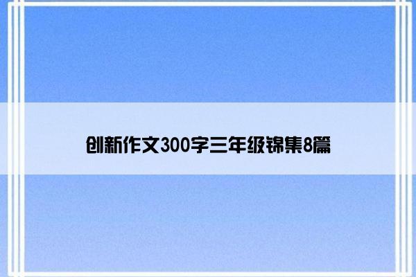 创新作文300字三年级锦集8篇