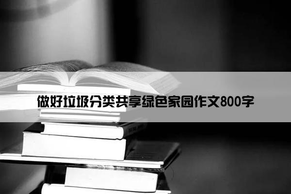 做好垃圾分类共享绿色家园作文800字